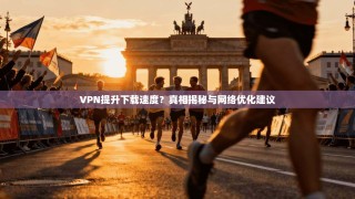 VPN提升下载速度？真相揭秘与网络优化建议
