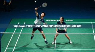 Windows 7系统下配置VPN连接的详细指南与常见问题解析
