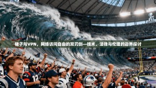梯子与VPN，网络访问自由的双刃剑—技术、法律与伦理的边界探讨
