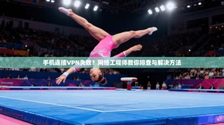 手机连接VPN失败？网络工程师教你排查与解决方法