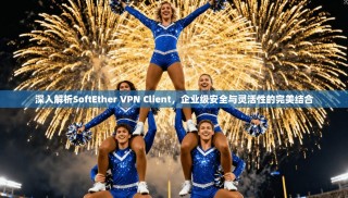 深入解析SoftEther VPN Client，企业级安全与灵活性的完美结合
