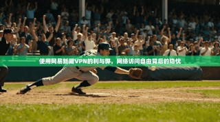 使用网易新闻VPN的利与弊，网络访问自由背后的隐忧