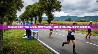 魅族MX3用户如何安全配置VPN连接，网络优化与隐私保护的双重考量