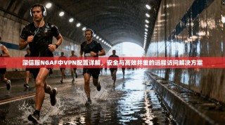 深信服NGAF中VPN配置详解，安全与高效并重的远程访问解决方案