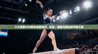 十大免费VPN软件深度测评，安全、速度与隐私的平衡之道