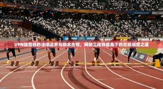 VPN经营权的法律边界与技术合规，网络工程师视角下的合规运营之道