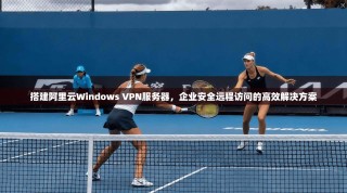 搭建阿里云Windows VPN服务器，企业安全远程访问的高效解决方案