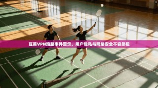 豆荚VPN跑路事件警示，用户隐私与网络安全不容忽视