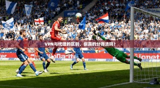 VPN与代理的区别，你真的分得清吗？