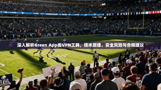 深入解析Green App类VPN工具，技术原理、安全风险与合规建议