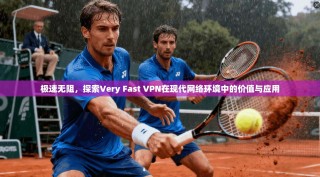 极速无阻，探索Very Fast VPN在现代网络环境中的价值与应用