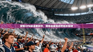 警惕VPN吸话费软件，网络自由背后的隐形陷阱