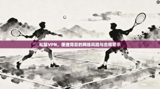 松鼠VPN，便捷背后的网络风险与合规警示