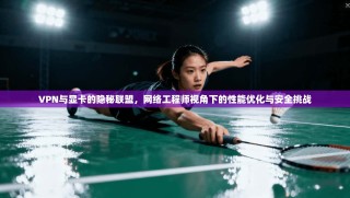 VPN与显卡的隐秘联盟，网络工程师视角下的性能优化与安全挑战