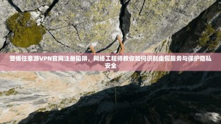 警惕任意游VPN官网注册陷阱，网络工程师教你如何识别虚假服务与保护隐私安全