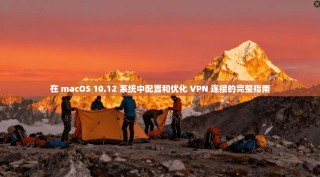 在 macOS 10.12 系统中配置和优化 VPN 连接的完整指南