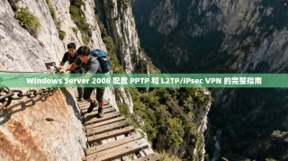 Windows Server 2008 配置 PPTP 和 L2TP/IPsec VPN 的完整指南