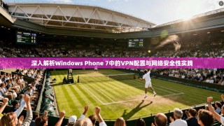 深入解析Windows Phone 7中的VPN配置与网络安全性实践