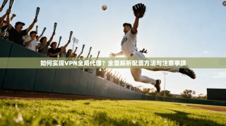 如何实现VPN全局代理？全面解析配置方法与注意事项