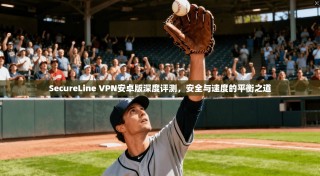 SecureLine VPN安卓版深度评测，安全与速度的平衡之道