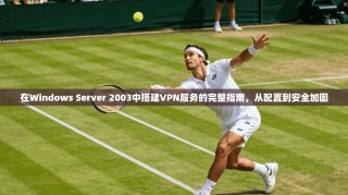 在Windows Server 2003中搭建VPN服务的完整指南，从配置到安全加固