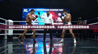 Android设备断开VPN连接的完整指南，从基础操作到高级故障排查