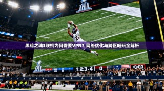 黑暗之魂3联机为何需要VPN？网络优化与跨区畅玩全解析