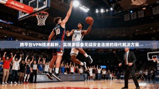 跨平台VPN技术解析，实现多设备无缝安全连接的现代解决方案