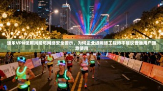 速乐VPN使用风险与网络安全警示，为何企业级网络工程师不建议普通用户随意使用