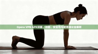 Opera VPN APK详解，功能、安全性与使用建议全解析
