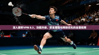 深入解析VPN 8.3，功能升级、安全增强与网络优化的全面指南