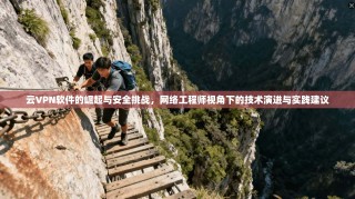 云VPN软件的崛起与安全挑战，网络工程师视角下的技术演进与实践建议