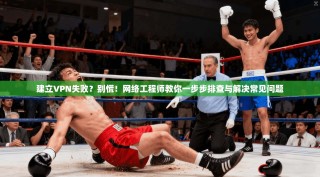 建立VPN失败？别慌！网络工程师教你一步步排查与解决常见问题