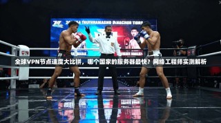 全球VPN节点速度大比拼，哪个国家的服务器最快？网络工程师实测解析