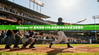 Windows XP 系统连接 VPN 的完整指南与安全注意事项