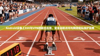 Android设备上SSH与VPN的融合应用，安全远程访问与网络隐私保护指南