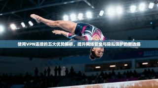 使用VPN连接的五大优势解析，提升网络安全与隐私保护的新选择