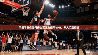 手把手教你如何安全高效地使用VPN，从入门到精通