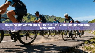 大陆用户如何合法合规使用推特（Twitter）关于VPN加速软件的合理使用与网络安全建议