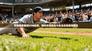 警惕免费翻墙VPN陷阱，网络安全隐患与合法合规使用建议