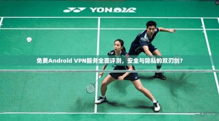 免费Android VPN服务全面评测，安全与隐私的双刃剑？
