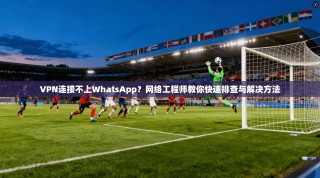 VPN连接不上WhatsApp？网络工程师教你快速排查与解决方法