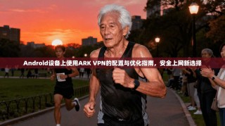 Android设备上使用ARK VPN的配置与优化指南，安全上网新选择