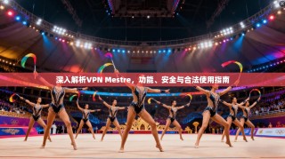 深入解析VPN Mestre，功能、安全与合法使用指南