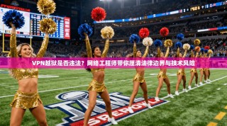 VPN越狱是否违法？网络工程师带你厘清法律边界与技术风险