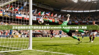 企业级网络环境下如何安全部署Facebook App的VPN接入策略