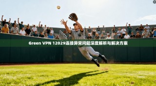 Green VPN 12029连接异常问题深度解析与解决方案