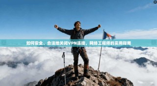如何安全、合法地关闭VPN连接，网络工程师的实用指南