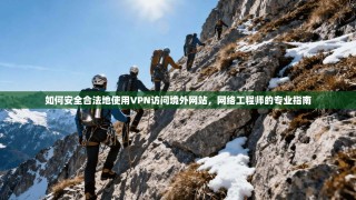 如何安全合法地使用VPN访问境外网站，网络工程师的专业指南