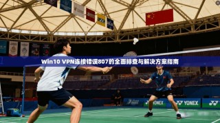 Win10 VPN连接错误807的全面排查与解决方案指南